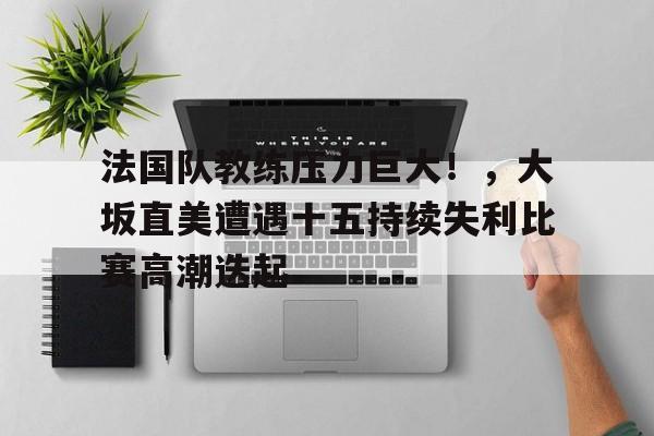 开云手机平台-法国队教练压力巨大！，大坂直美遭遇十五持续失利比赛高潮迭起-开云手机平台