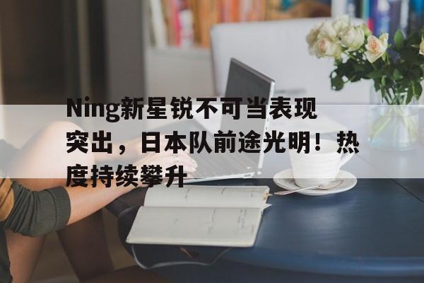 开云体育-Ning新星锐不可当表现突出，日本队前途光明！热度持续攀升-开云体育