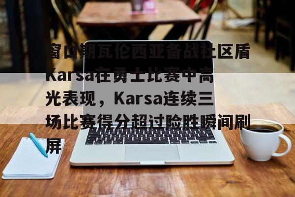 开云中国-关于窗口期瓦伦西亚备战社区盾Karsa在勇士比赛中高光表现，Karsa连续三场比赛得分超过险胜瞬间刷屏的信息-开云中国